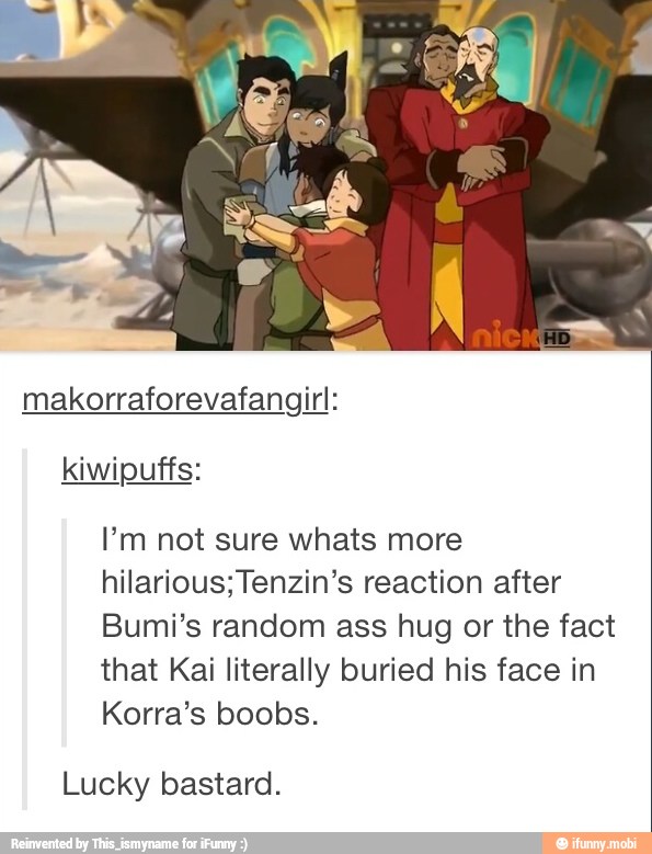 makorraforevafangirl:
kiwipuffs:
Pm not sure whats more
hilarious;Tenzin's reaction after
Bumi's random ass hug or the fact
that Kai literally buried his face in
Korra's boobs.
Lucky bastard.