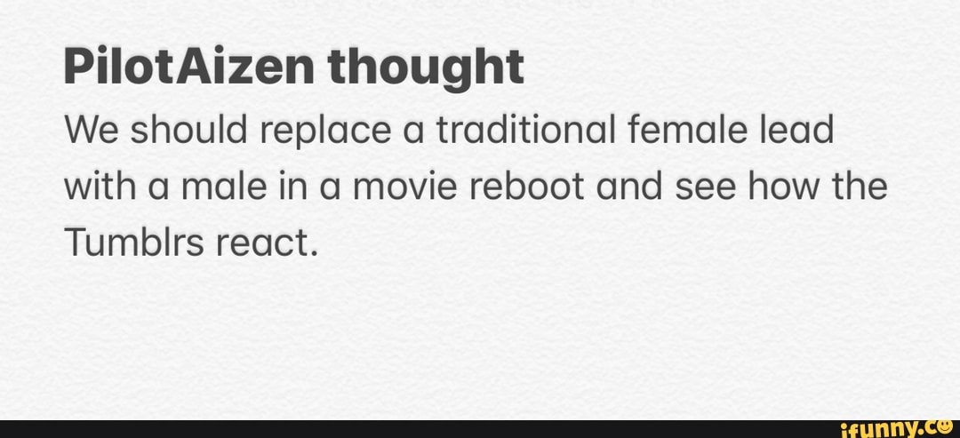 PilotAizen thought
We should replace a traditional female lead
with a male in a movie reboot and see how the
Tumblrs react.
