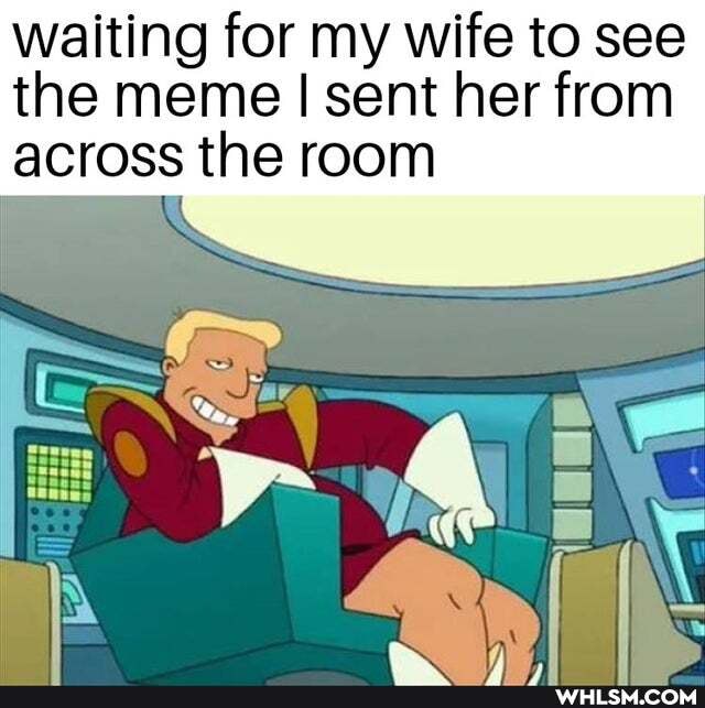 waiting for my wife to see the meme I sent her from across the room