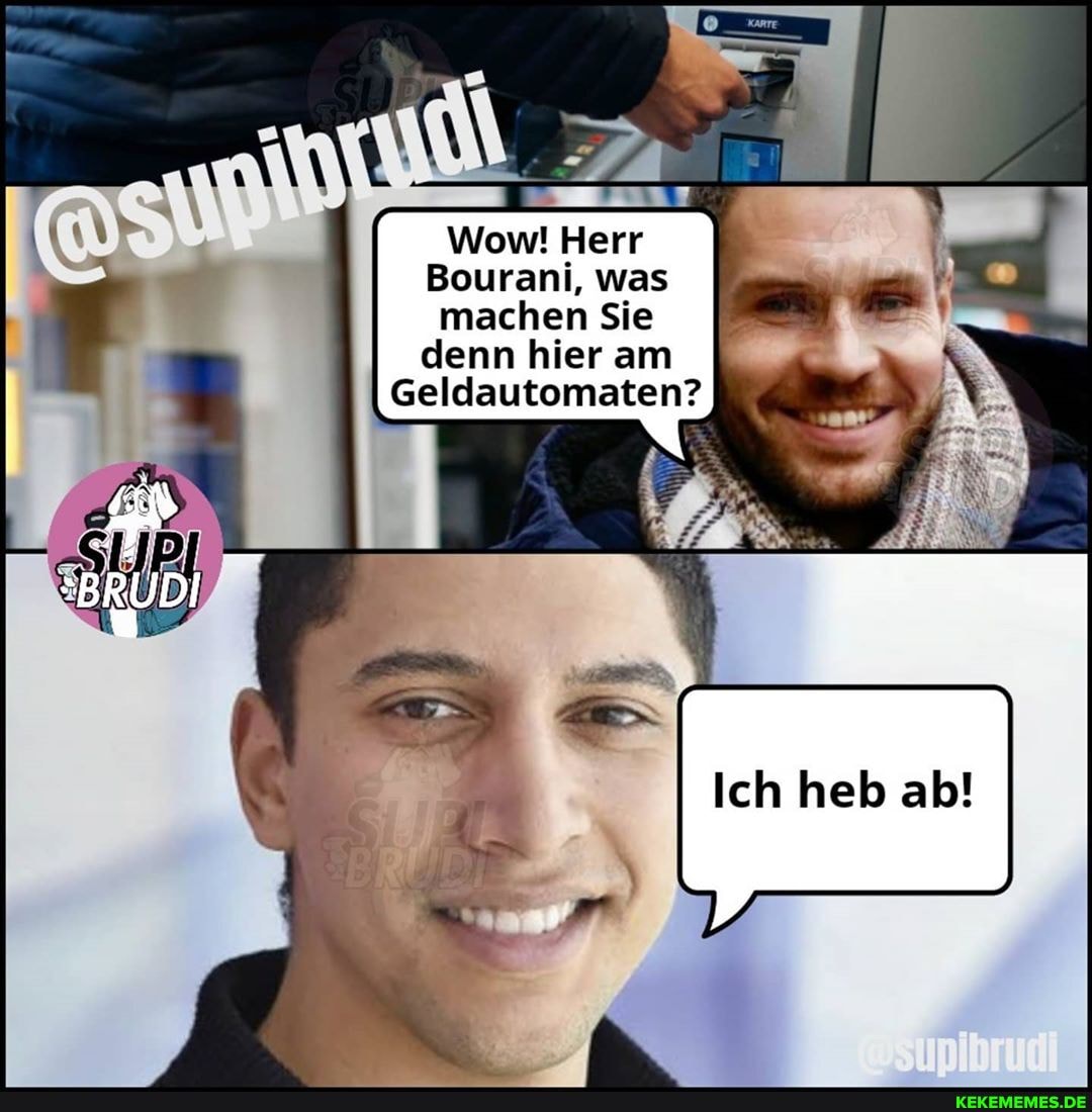 Herr \
Bouranl, was machen Sie denn hier am
Geldautomaten?
Ich heb ab!