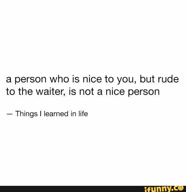 a person who is nice to you, but rude
to the waiter, is not a nice person
Things I learned in life