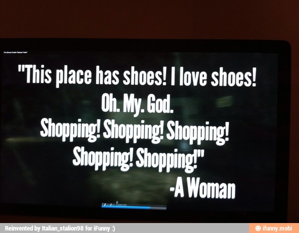 "This place has shoes! I love shoes!
Shopping! Shopping! Shopping!
Shopping! Shopping!"
-A Woman
