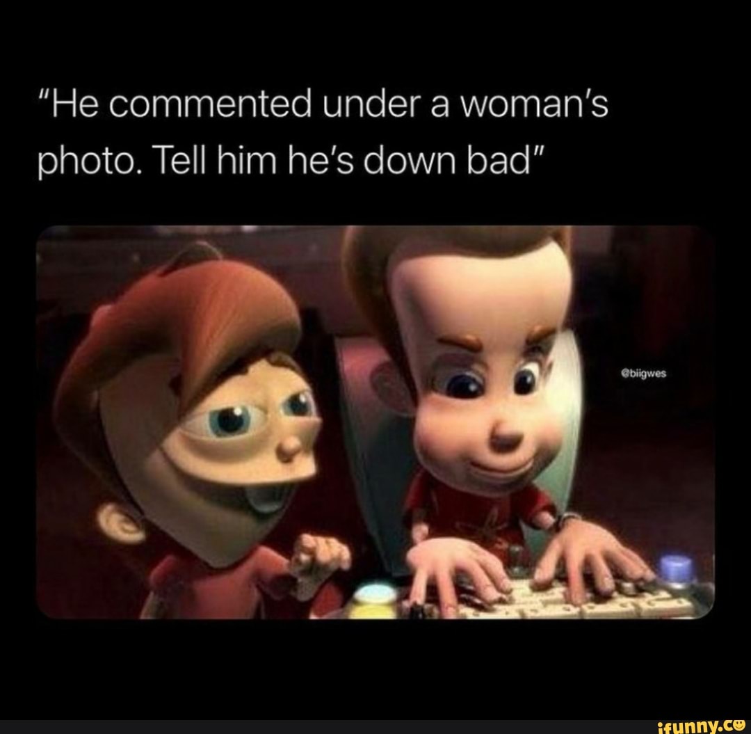 "He commented under a woman's photo. Tell him he's down bad"