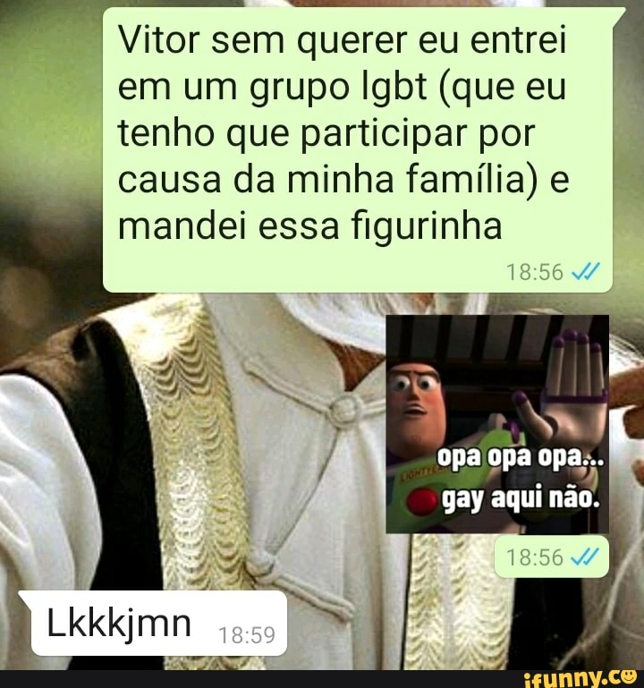 Vitor sem querer eu entrei
em um grupo lgbt (que eu tenho que participar por causa da minha família) e I mandei essa figurinha
LA opa opa opa:..
gay aqui não.
Lkkkjmn