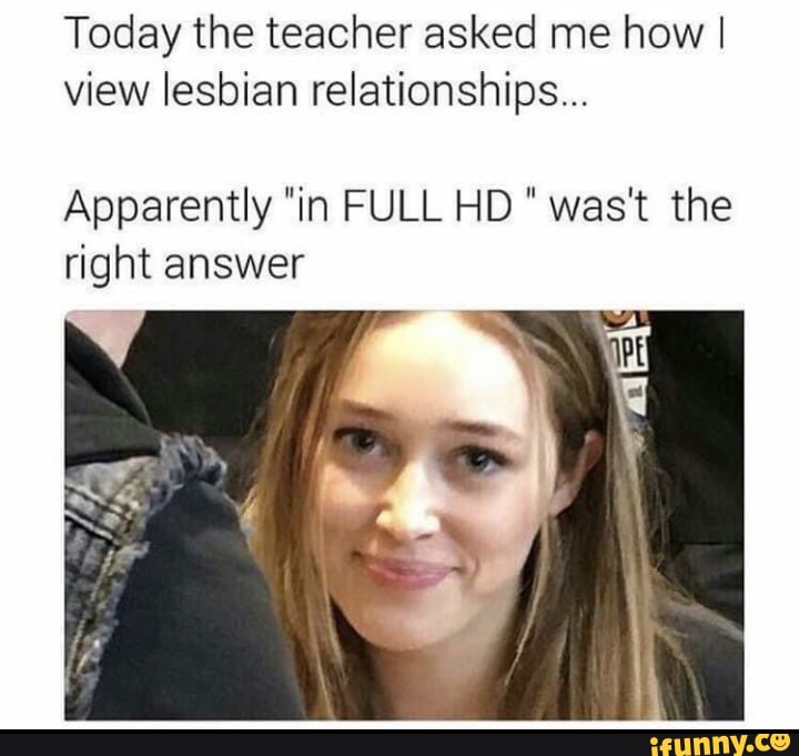 Today the teacher asked me how I view lesbian relationships...
Apparently "in FULL HD was't the right answer