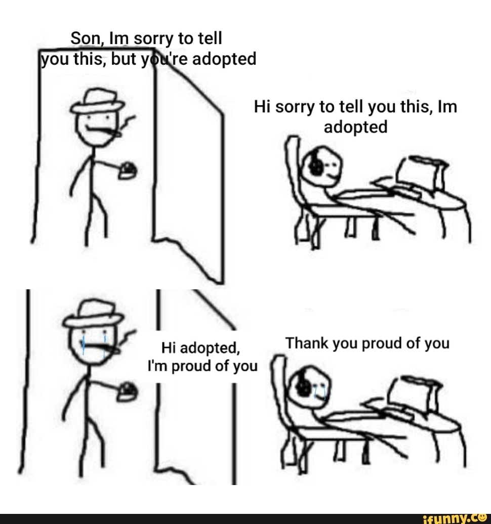 Son, Im sorry to tell
Hi sorry to tell you this, Im adopted
Hi adopted, Thank you proud of you
I'm proud of you