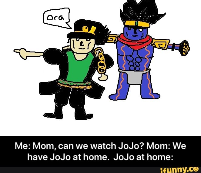 Me: Mom, can we watch JoJo? Mom: We
have JoJo at home. JoJo at home: - Me: Mom, can we watch JoJo? Mom: We have JoJo at home. JoJo at home: