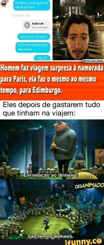 Homem faz viagem surpresa á namorada
para Paris, ela faz mesmo ao mesmo tempo, para Edimburgo.
Eles depois de gast: tudo que tinham na viaj
Em relação ao
nãoltemos dinheiro.