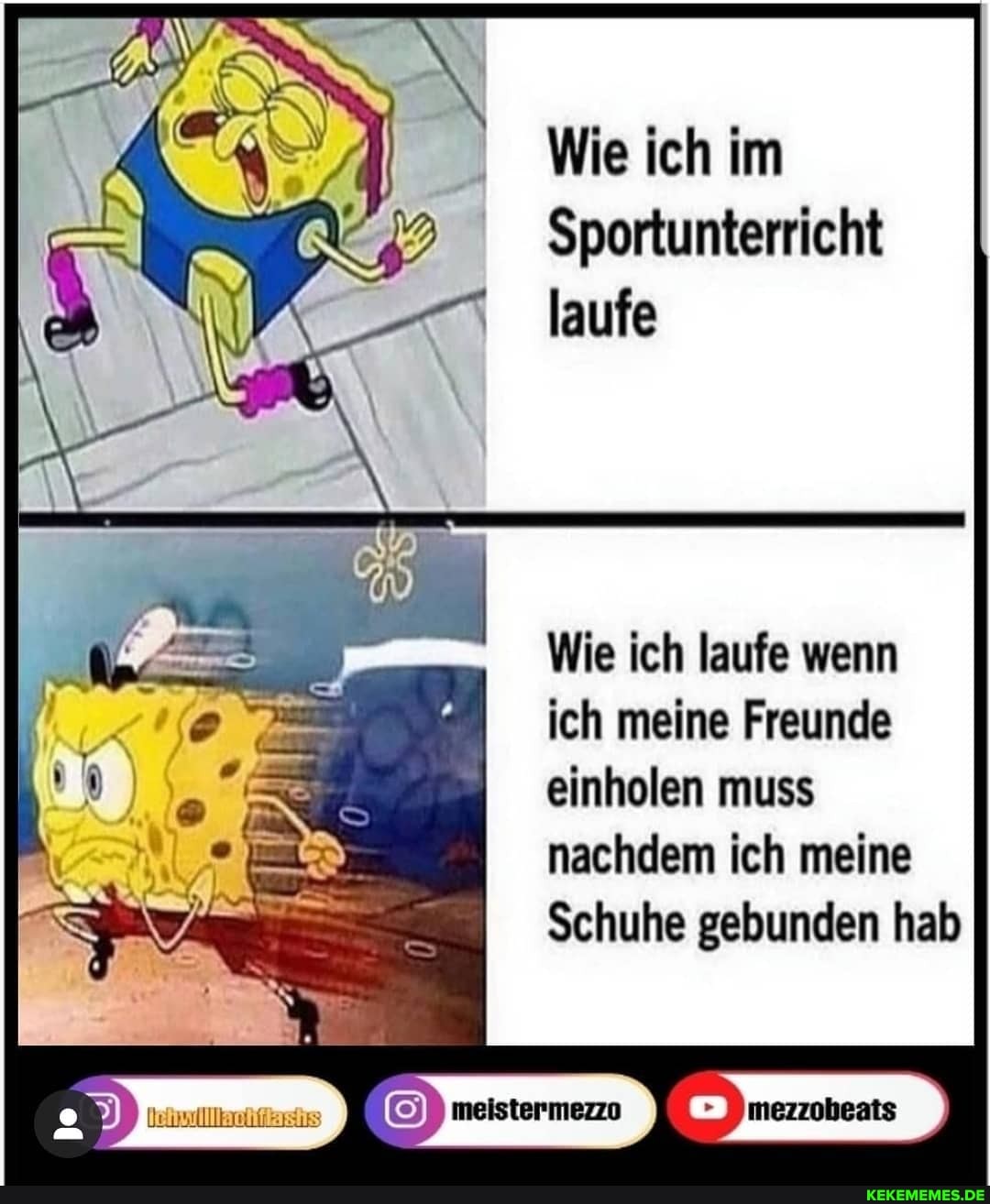 Wie ich im
Sportunterricht laufe
Wie ich laufe wenn ich meine Freunde einholen muss nachdem ich meine
Schuhe gebunden hab