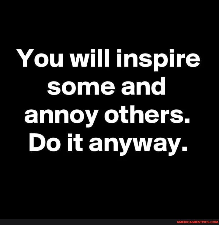 You will inspire some and annoy others.
Do it anyway.