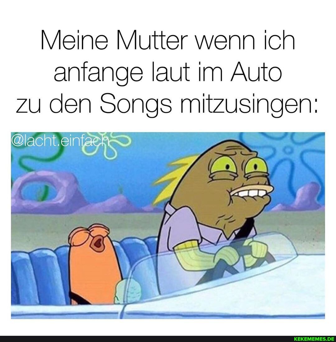 Meine Mutter wenn ich anfange laut im Auto zu den Songs mitzusingen:
@lacht.ein