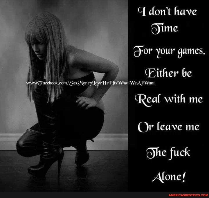 q don't have
Oime
For your games,
Either be fe Af Want
Real with me
Or leave me
Ohe fuck
Alone!