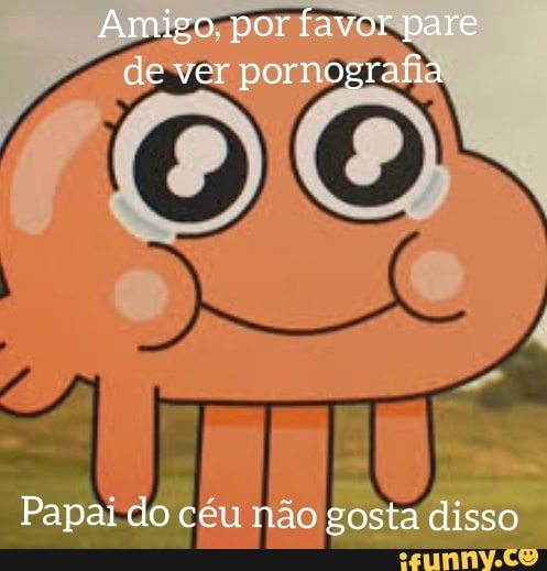 Amigo. por favor pare de ver pornografia
Papai do cc: não gosta disso