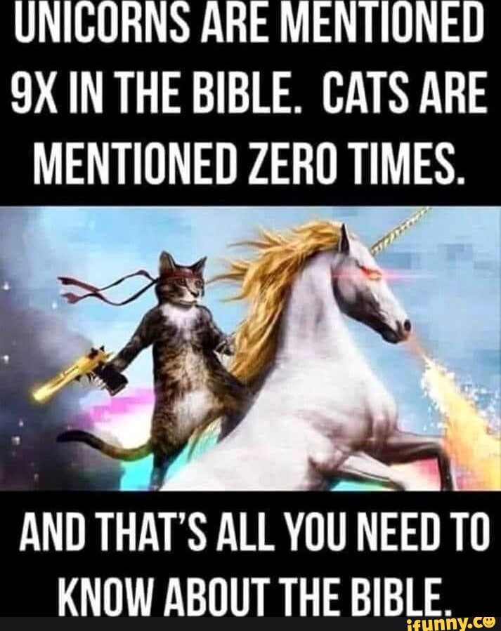 UNICORNS ARE MENTIONED IN THE BIBLE. CATS ARE MENTIONED ZERO TIMES. AND