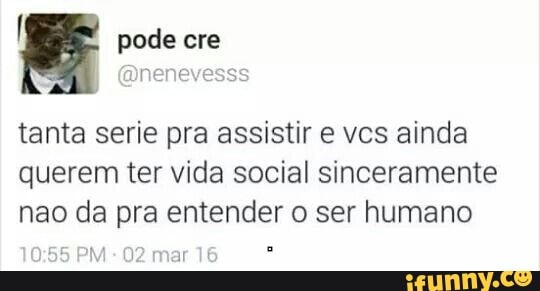 vil
tanta serie pra assistir e vcs ainda
querem ter vida social sinceramente
nao da pra entender o ser humano