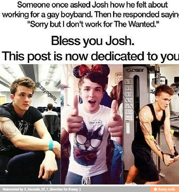 Someone once asked Josh how he felt about
working for a gay boyband. Then he responded sayin
"Sorry but I don't work for The Wanted."
Bless you Josh.
post is now dedicated This
N
to you