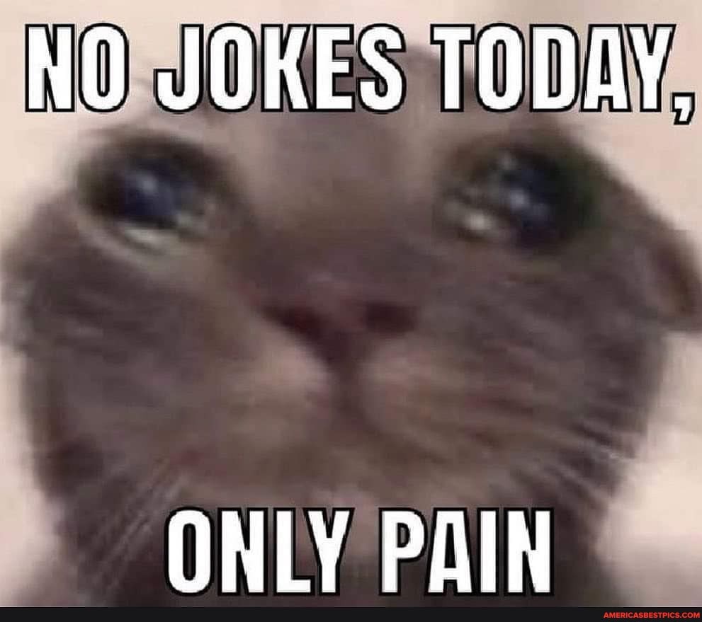 NO JOKES TODAY,
ONLY PAIN
