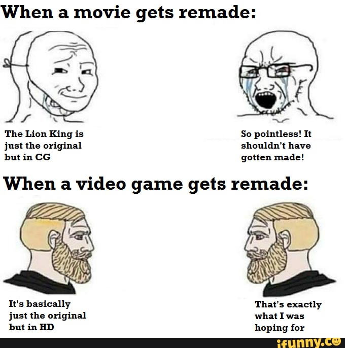 When a movie gets remade:
is pointless!
just the original shouldn't have
When a video game gets remade:
