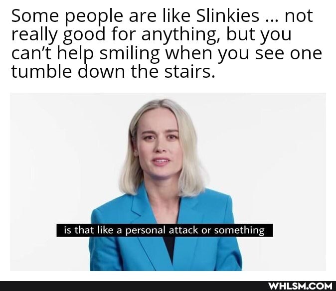 Some people are like Slinkies not really good for anything, but you can't help smiling down the when stairs. you see one tumble down the stairs.
is that like a personal attack or something