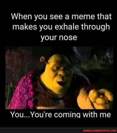 When you see a meme that makes you exhale through your nose
You... You're re coming with me