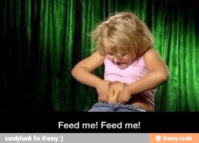 Feed me! Feed me! - Feed me! Feed me!