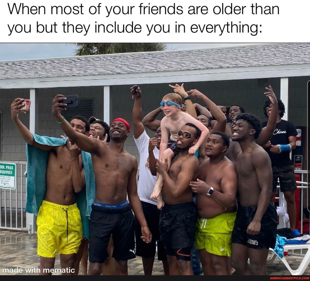 When most of your friends are older than you but they include you in everything: