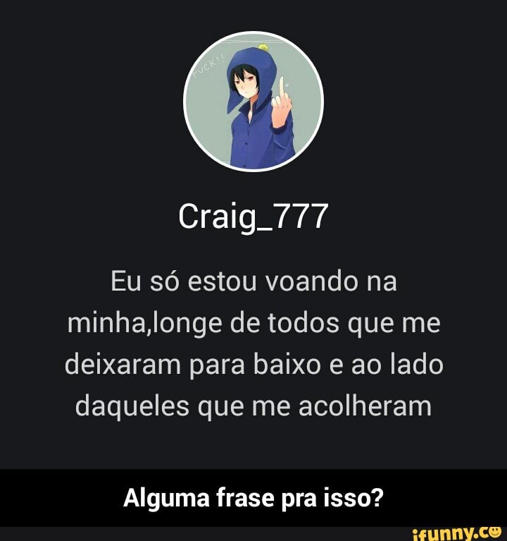 Craig 777
Eu só estou voando na
minha,longe de todos que me
deixaram para baixo e ao lado
daqueles que me acolheram
Alguma frase pra isso? - Alguma frase pra isso?