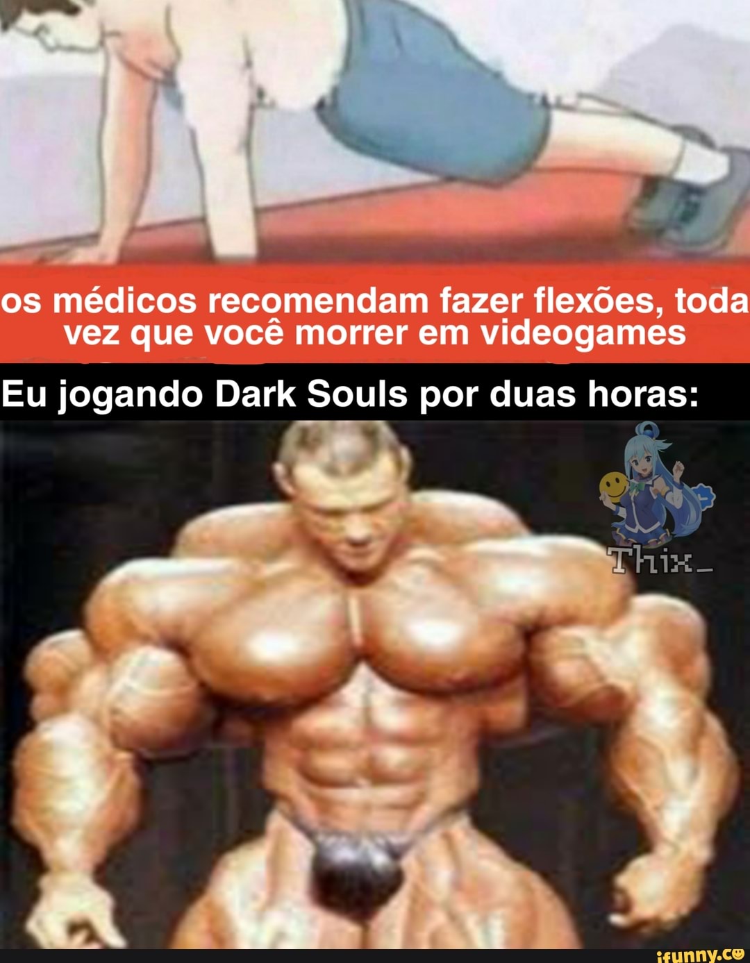 os médicos recomendam fazer flexões, toda vez que você morrer em videogames
Eu jogando Dark Souls por duas horas:
