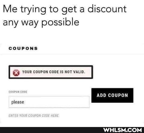 Me trying to get a discount any way possible
COUPONS
please
ADD COUPON