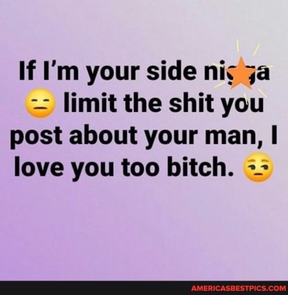 If I'm your side nigga limit the shit you post about your man, I love you too bitch.