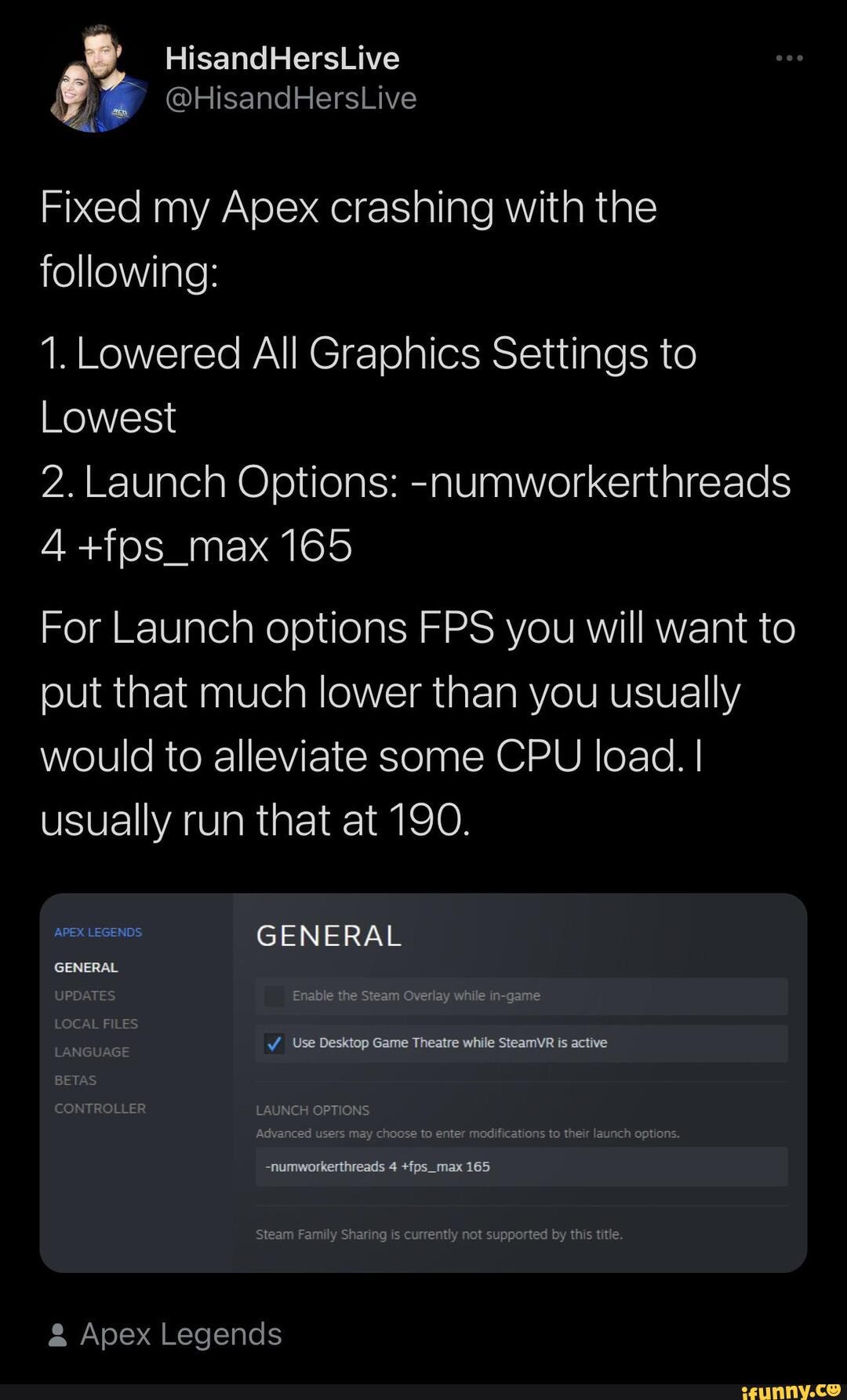 Hisandherslive Fixed My Apex Crashing With The Following 1 Lowered All Graphics Settings To Lowest 2 Launch Options Numworkerthreads 4 Fos Max 165 For Launch Options Fps You Will Want To Put That