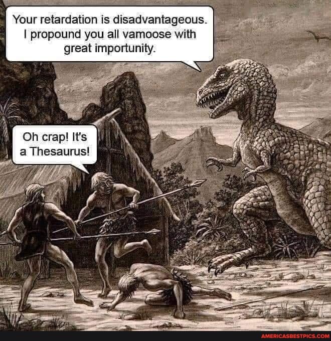 Your retardation is disadvantageous.
I propound you all vamoose with great importunity.
Oh crap! It's a Thesaurus!