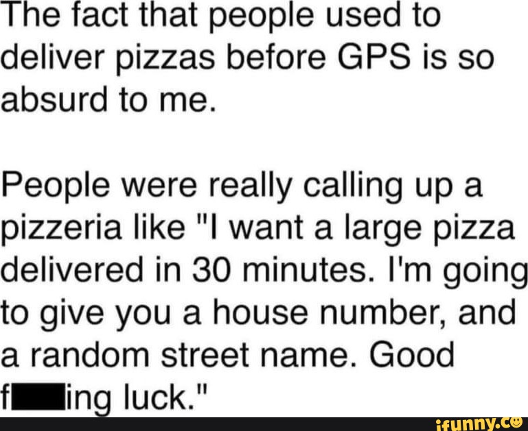 The fact that people used to deliver pizzas before GPS is so absurd to