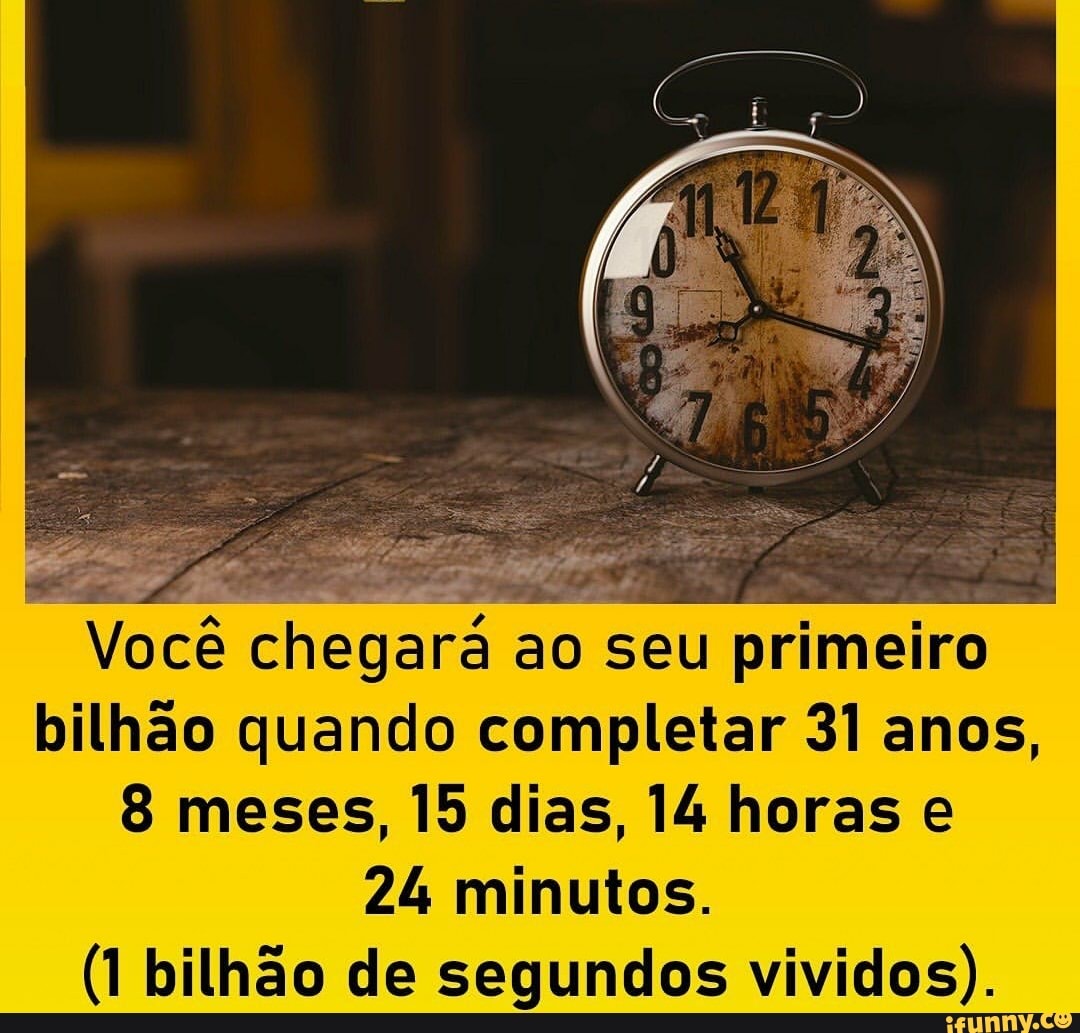 Você chegará ao seu primeiro bilhão quando completar 31 anos, meses, 15 dias, 14 horas
24 minutos.
(1 bilhão de segundos vividos).
