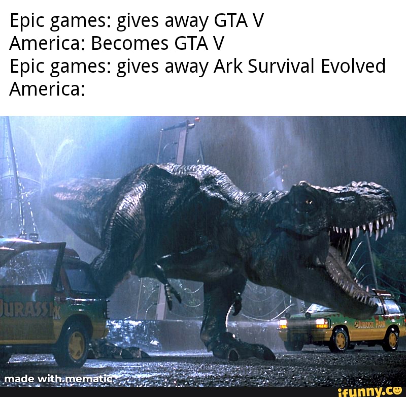 Epic games: gives away GTA V
America: Becomes GTA V
Epic games: gives away Ark Survival Evolved
America: