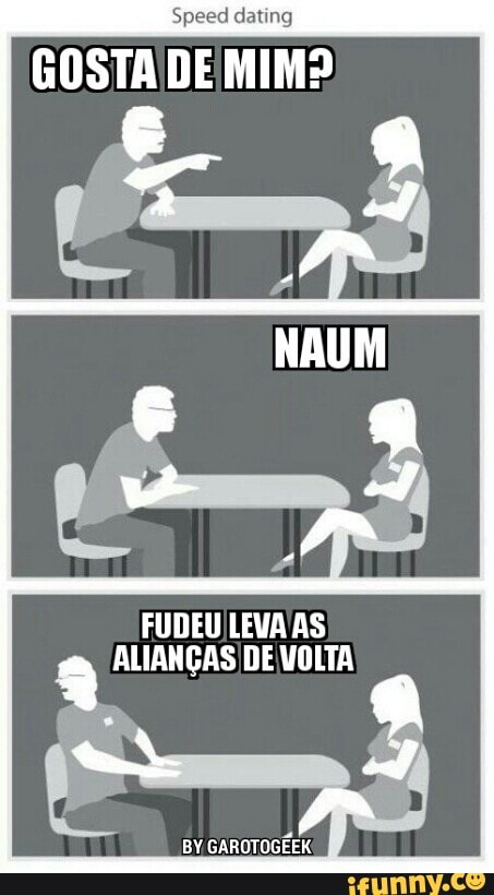 Speed dating
GOSTA DEMIM?
FUDEU!LEVA AS
a ALIANÇAS DE VOLTA