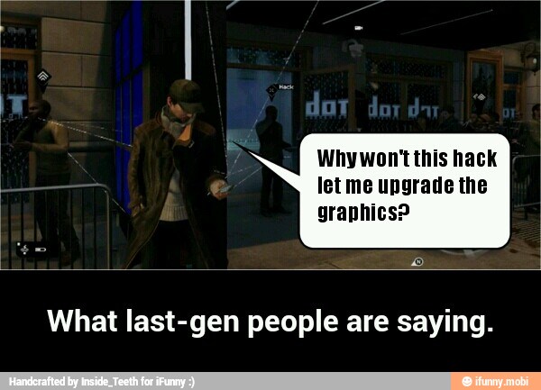 Why won't this hack
let me upgrade the
graphics?
What last-gen people are saying. - What last-gen people are saying.