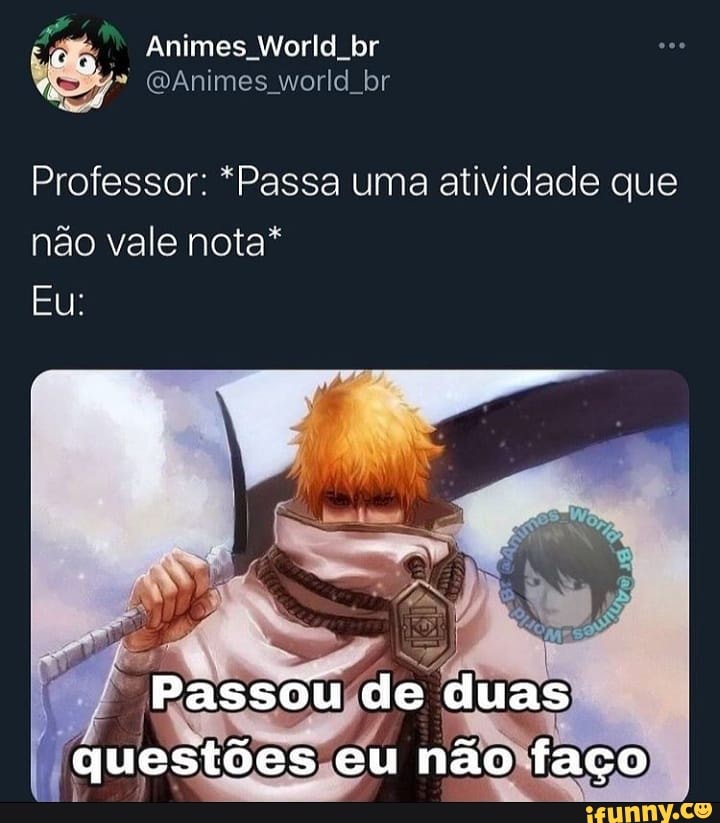 Animes World br
(DAnimes world br
Professor Passa uma atividade que
não vale nota*
Eu:
Passou de duas questões eu não faço