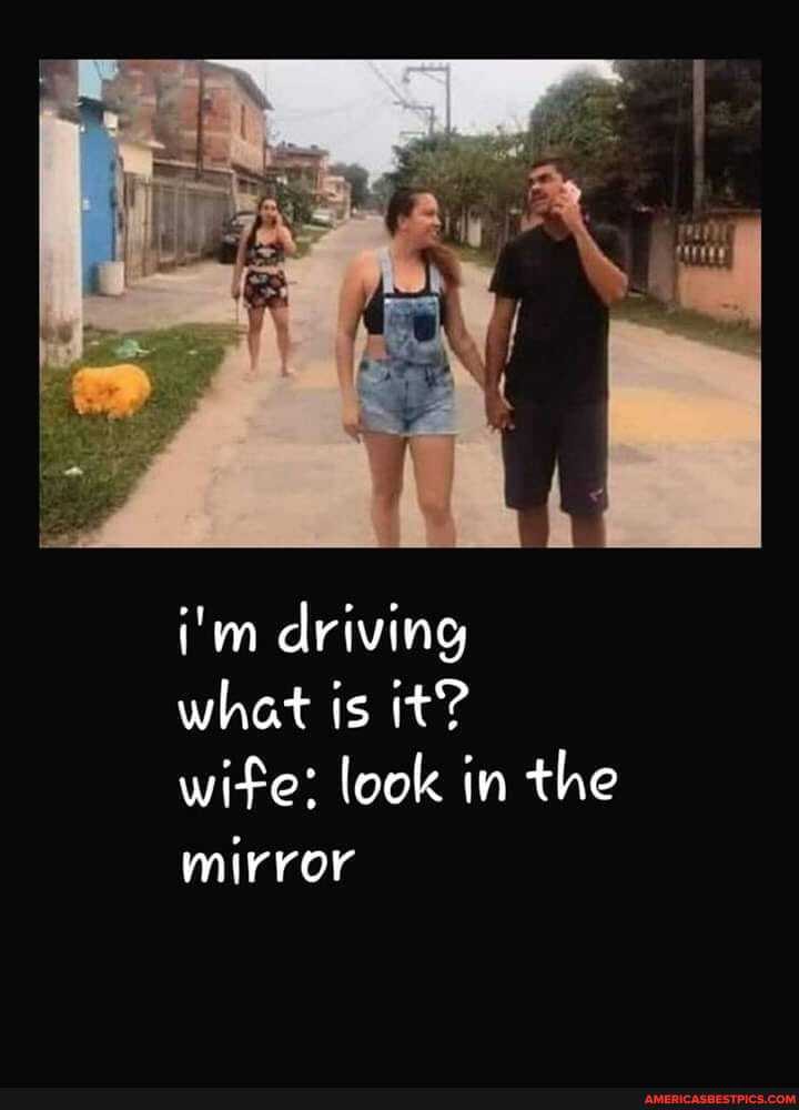 i'm driving what is it? wife: look in the mirror