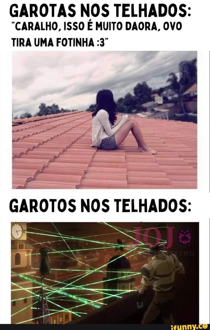 GAROTAS NOS TELHADOS:
"CARALHO, ISSO É MUITO DAORA, OVO
TIRA UMA FOTINHA