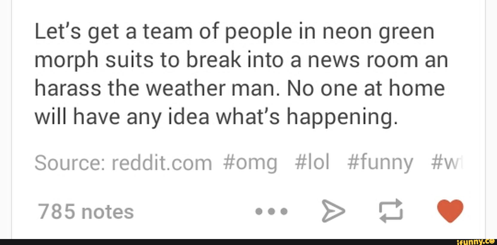 Let’s get a team of people in neon green
morph suits to break into a news room an
harass the weather man. No one at home
will have any idea what’s happening.