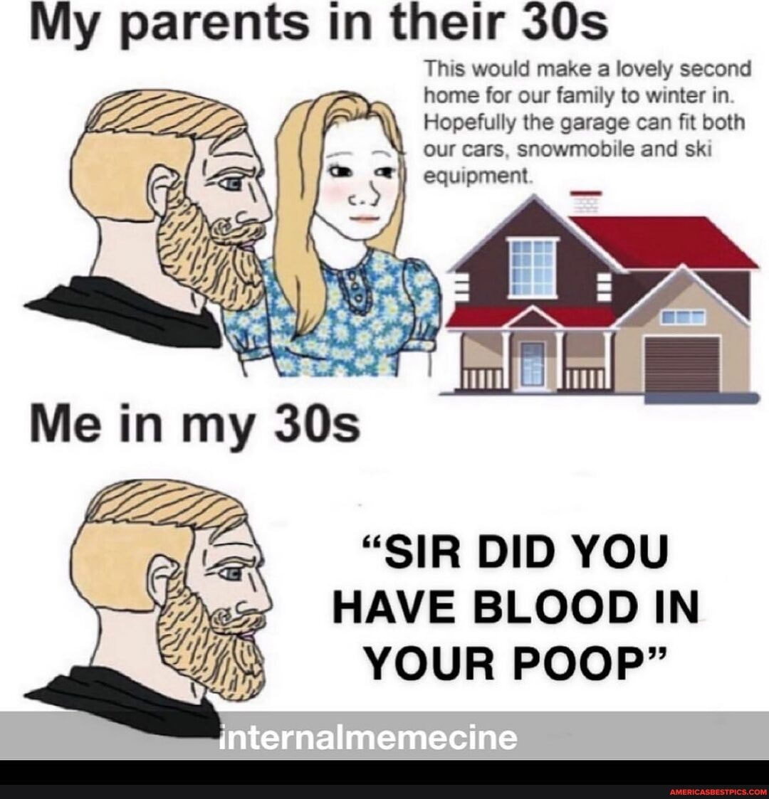 My parents in their
This would make a lovely second home for our family to winter in
Hopefully the garage can fit both
L= our Cars, snowmobile and ski
equipment
SS
"SIR DID YOU HAVE BLOOD IN YOUR POOP"
internalmemecine