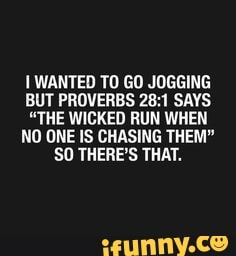 WANTED TO GO JOGGING BUT PROVERBS SAYS
"THE WICKED RUN WHEN NO ONE IS CHASING THEM"
SO THERE'S THAT.