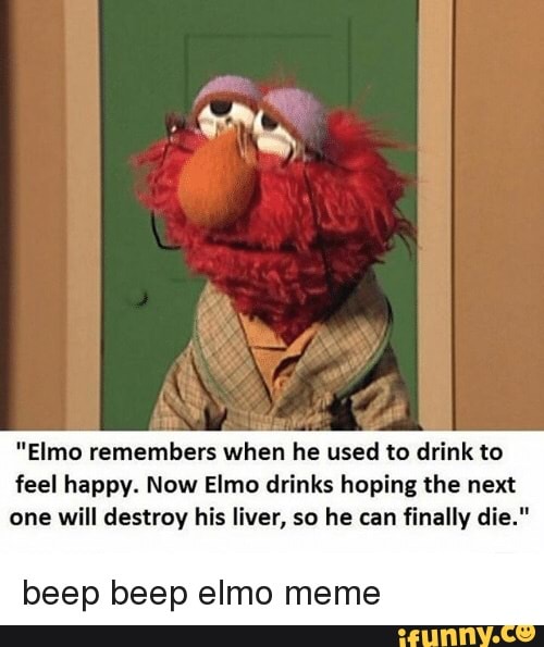 Elmo Remembers When He Used To Drink To Feel Happy Now Elmo Drinks Hoping The Next One Will Destroy His Liver So He Can ﬁnally Die Beep Beep Elmo Meme