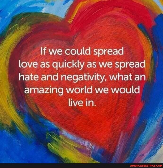 If we could spread love as quickly as we spread hate and negativity, what an amazing world we would live in.