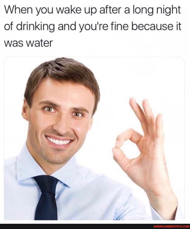 When you wake up after a long night of drinking and you're fine because it was water