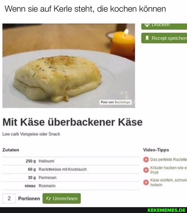 Wenn sie auf Kerle steht, die kochen können
Rezept speicherr
Mit Käse überbackener Käse
Low carb Vorspeise oder Snack
Zutaten Video-Tipps
2509 Halloumi Das pertekte Raciette
Raclettekäse mit Knoblauch Kräuter hacken wie
Prof
309 Parmesan Käse würfeln, schnei
etwas Rosmarin
2. Portionen