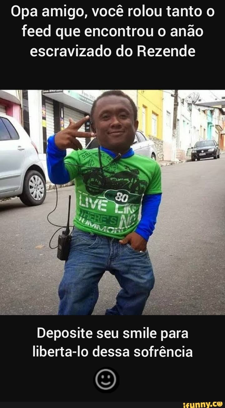 Opa amigo, você rolou tanto o
feed que encontrou o anão
escravizado do Rezende
Deposite seu smile para
liberta-lo dessa sofrência