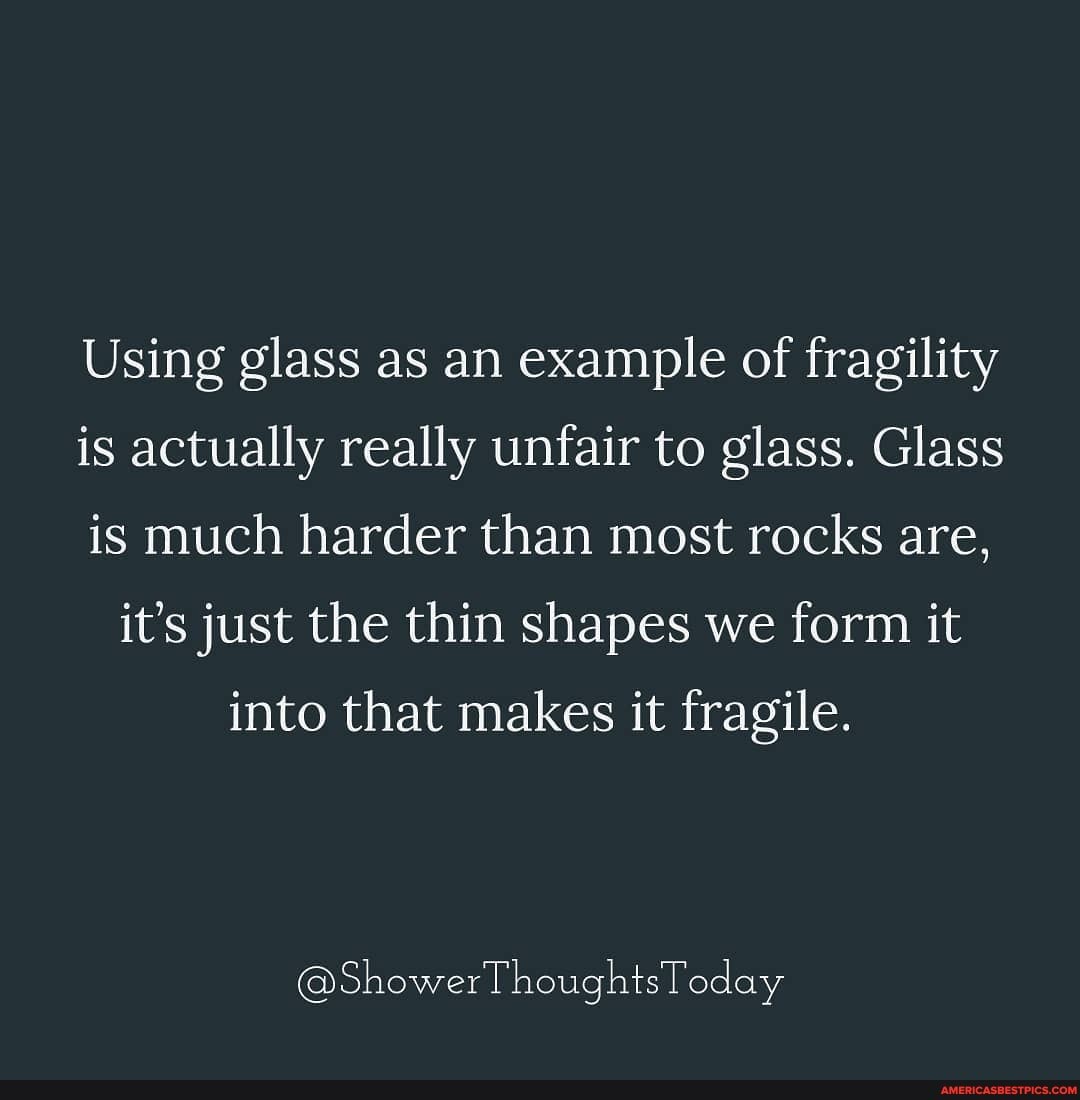 Using glass as an example of fragility is actually really unfair to glass. Glass is much harder than most rocks are, it's just the thin shapes we form it into that makes it fragile.
@ShowerThoughtsToday