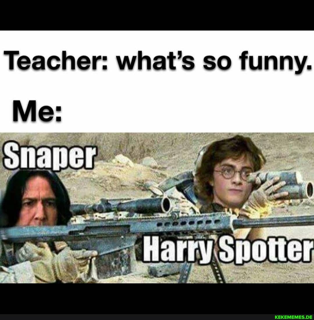 Teacher: what's so funny.
Me:
Harry